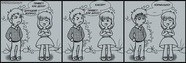 Она: привет, как дела?
Он: ты задолбала своими дурацкими вопросами!
Она: какими????
Он: привет, как дела?
Она:...