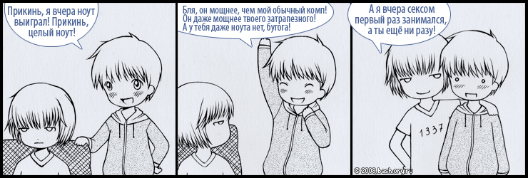 1: прикинь, я вчера ноут выиграл! Прикинь, целый ноут! Бля, он мощнее, чем мой обычный комп! Он даже мощнее твоего...